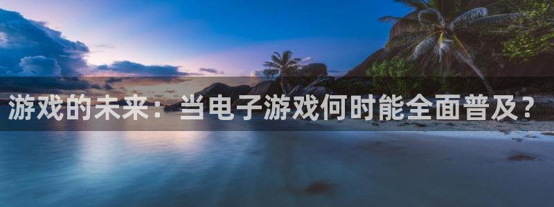 pp电子官网客服怎么样：游戏的未来：当电子游戏何时能全面普及？