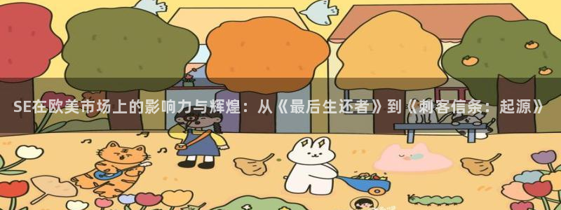 pp电子官网客服电话是多少：SE在欧美市场上的影响力与辉煌：从《最后生还者》到《刺客信条：起源》