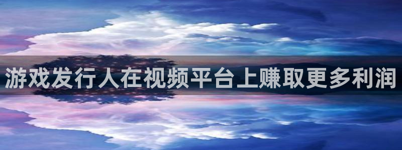 pp电子官网的奇趣腾讯是真的吗：游戏发行人在视频平台上赚取更多利润