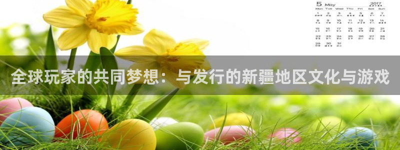 法国pp电子：全球玩家的共同梦想：与发行的新疆地区文化与游戏