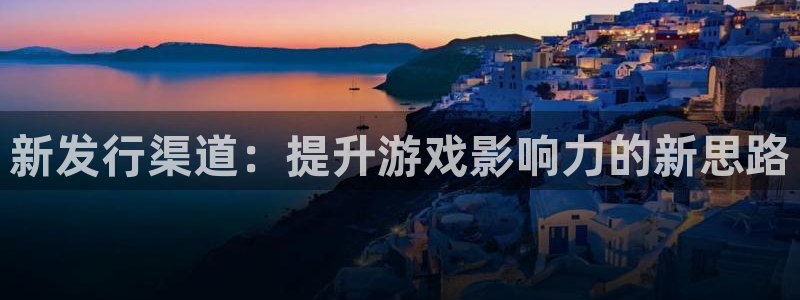 pp电子官网注册方法有哪些：新发行渠道：提升游戏影响力的新思路