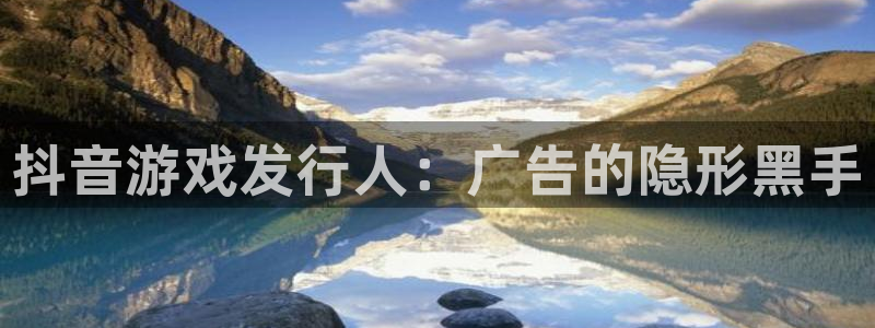 pp电子子财经出版中心：抖音游戏发行人：广告的隐形黑手