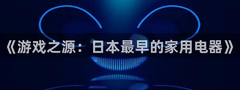pp电子官网注册平台怎么注册账号：《游戏之源：日本最早的家用电器》